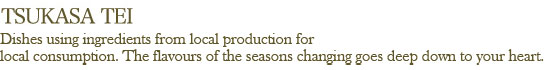司亭　TSUKASA TEI
Dishes using ingredients from local production for　local consumption. The flavours of the seasons changing goes deep down to your heart.